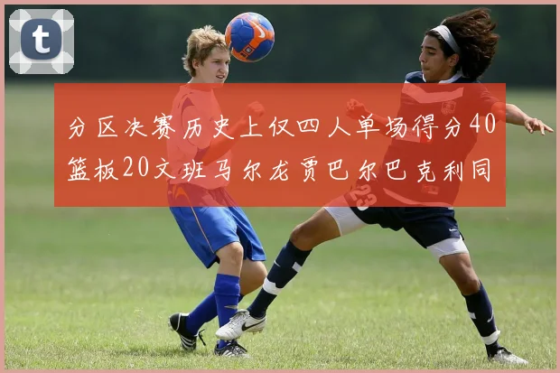 分区决赛历史上仅四人单场得分40篮板20文班马尔龙贾巴尔巴克利同台竞技