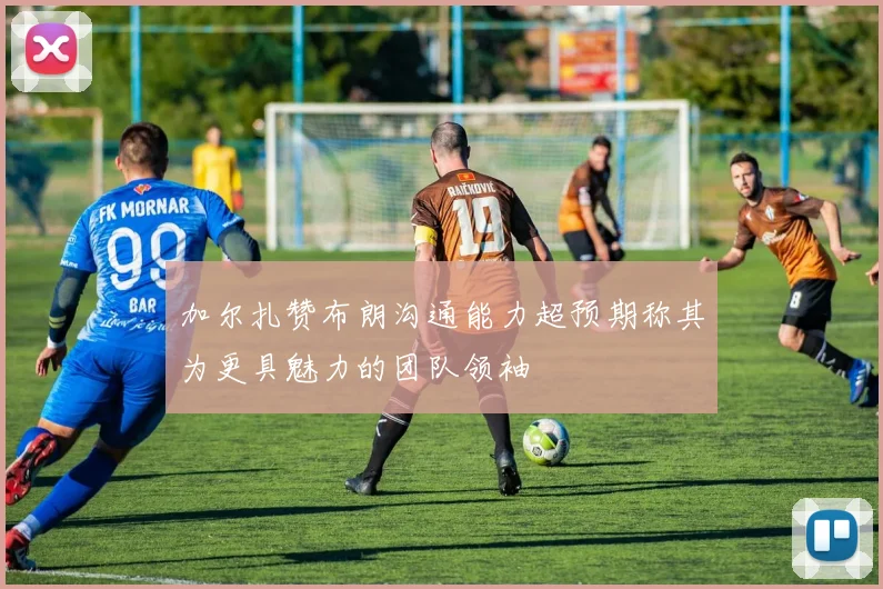 加尔扎赞布朗沟通能力超预期称其为更具魅力的团队领袖