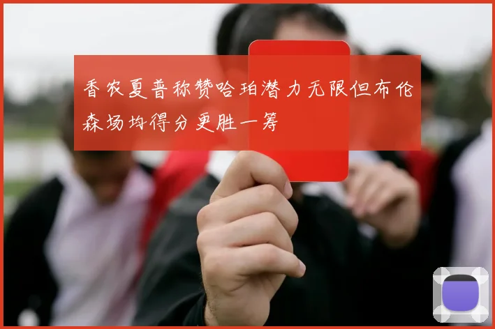 香农夏普称赞哈珀潜力无限但布伦森场均得分更胜一筹