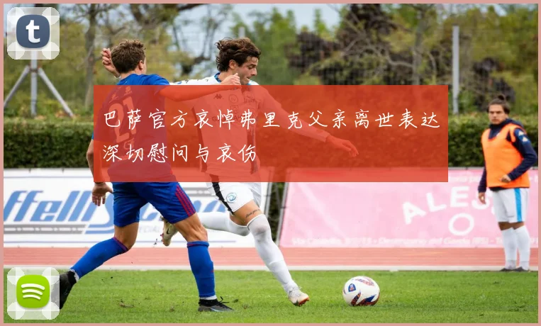 巴萨官方哀悼弗里克父亲离世表达深切慰问与哀伤