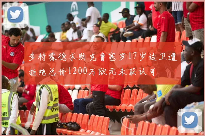 多特蒙德求购克鲁塞罗17岁边卫遭拒绝总价1200万欧元未获认可