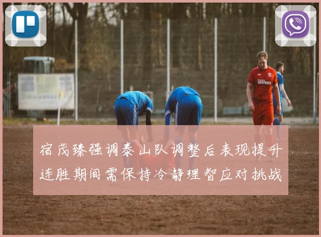 宿茂臻强调泰山队调整后表现提升连胜期间需保持冷静理智应对挑战