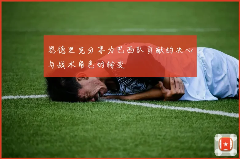 恩德里克分享为巴西队贡献的决心与战术角色的转变