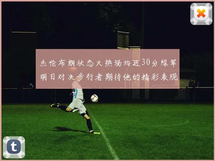 杰伦布朗状态火热场均近30分绿军明日对决步行者期待他的精彩表现