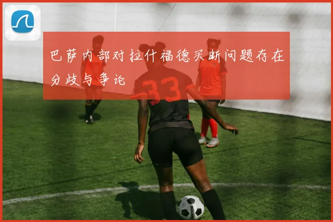 巴萨内部对拉什福德买断问题存在分歧与争论