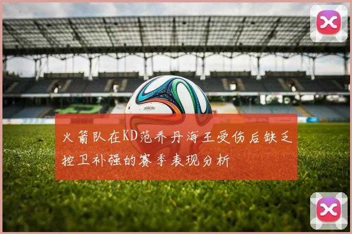 火箭队在KD范乔丹海王受伤后缺乏控卫补强的赛季表现分析