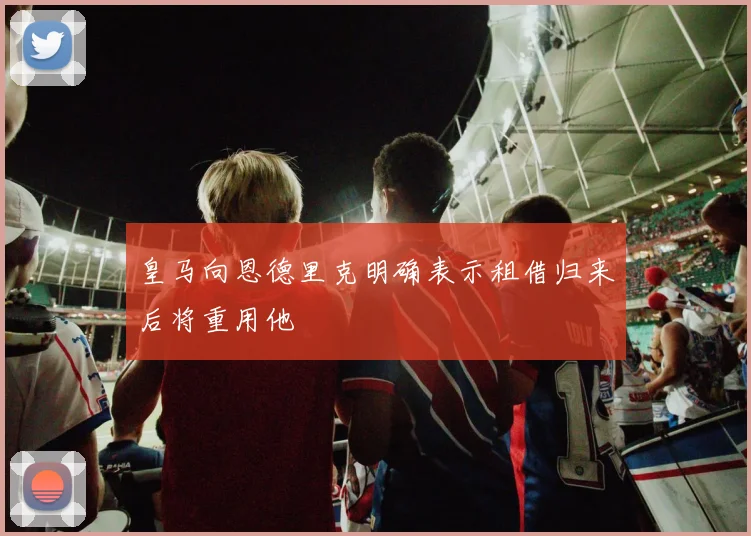 皇马向恩德里克明确表示租借归来后将重用他