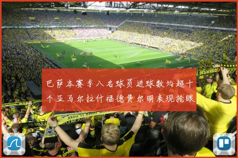 巴萨本赛季八名球员进球数均超十个亚马尔拉什福德费尔明表现抢眼