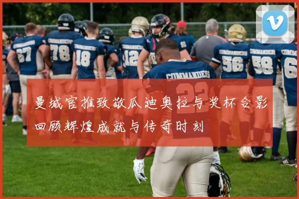 曼城官推致敬瓜迪奥拉与奖杯合影回顾辉煌成就与传奇时刻