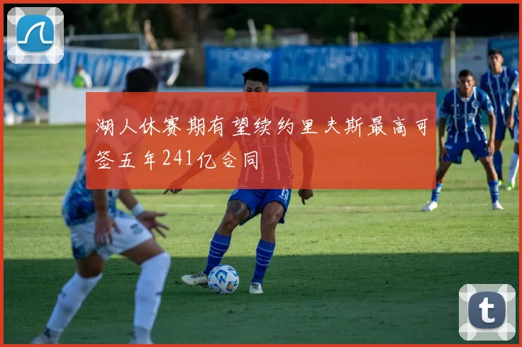 湖人休赛期有望续约里夫斯最高可签五年241亿合同