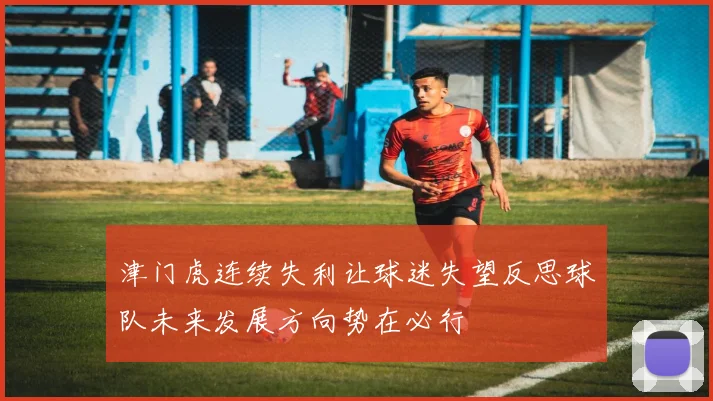 津门虎连续失利让球迷失望反思球队未来发展方向势在必行