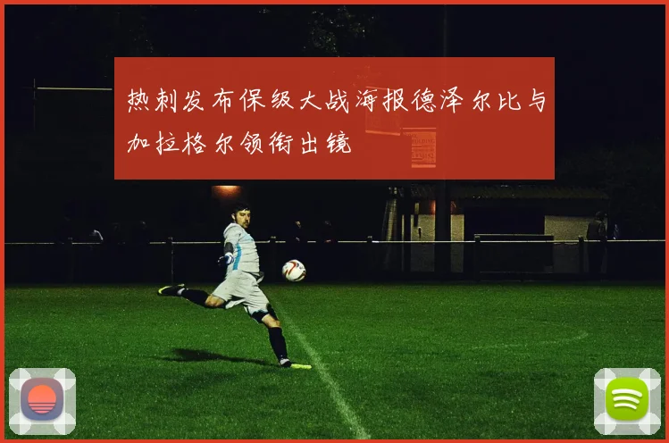 热刺发布保级大战海报德泽尔比与加拉格尔领衔出镜