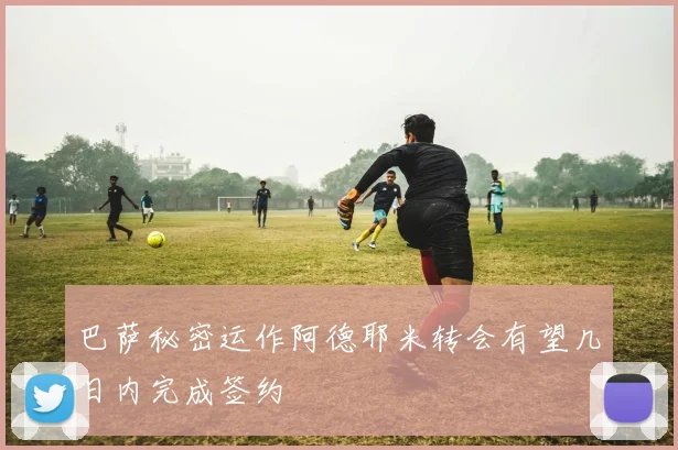 巴萨秘密运作阿德耶米转会有望几日内完成签约