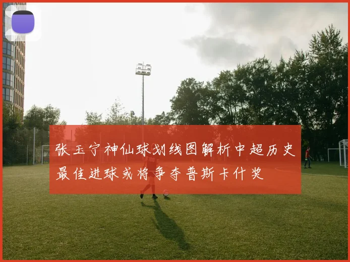 张玉宁神仙球划线图解析中超历史最佳进球或将争夺普斯卡什奖