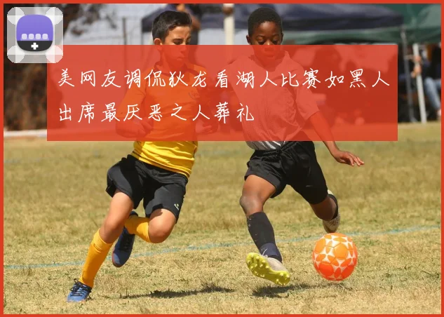 美网友调侃狄龙看湖人比赛如黑人出席最厌恶之人葬礼