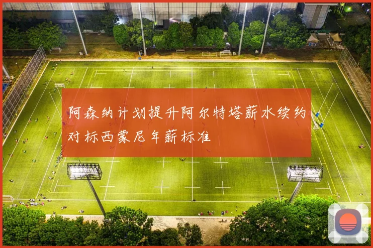 阿森纳计划提升阿尔特塔薪水续约对标西蒙尼年薪标准