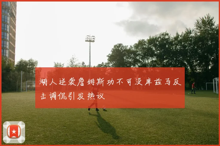 湖人逆袭詹姆斯功不可没库兹马反击调侃引发热议