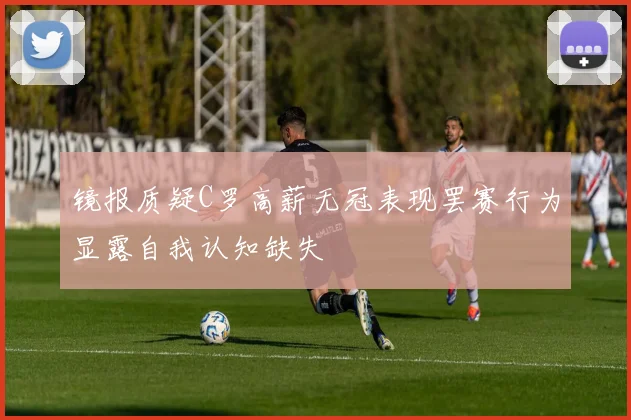 镜报质疑C罗高薪无冠表现罢赛行为显露自我认知缺失