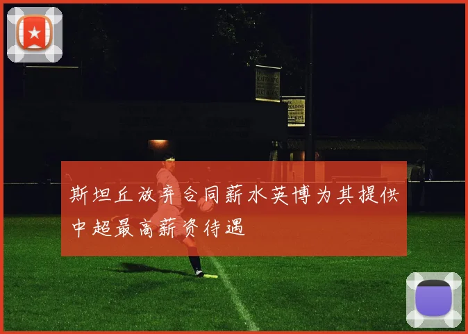斯坦丘放弃合同薪水英博为其提供中超最高薪资待遇