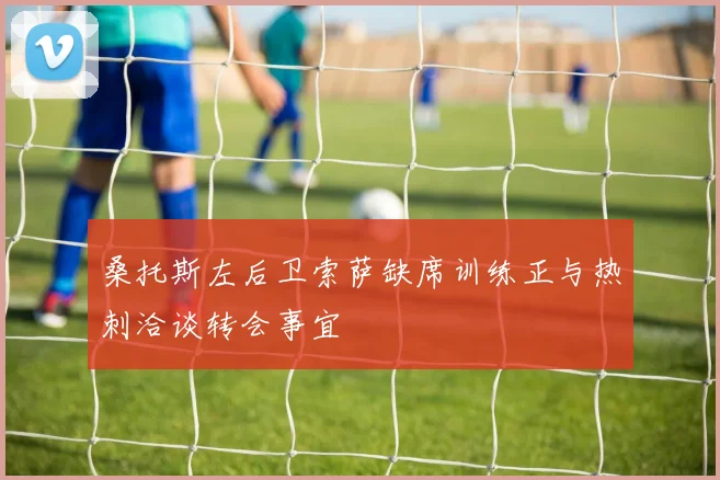 桑托斯左后卫索萨缺席训练正与热刺洽谈转会事宜