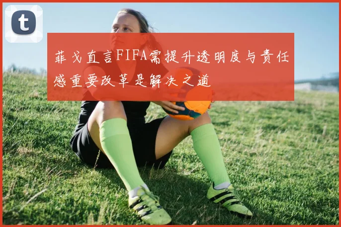 菲戈直言FIFA需提升透明度与责任感重要改革是解决之道