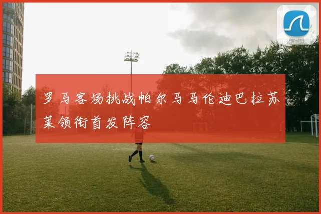 罗马客场挑战帕尔马马伦迪巴拉苏莱领衔首发阵容