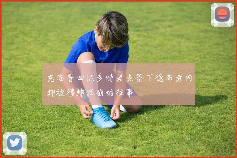 克洛普回忆多特差点签下德布劳内却被穆帅拦截的往事