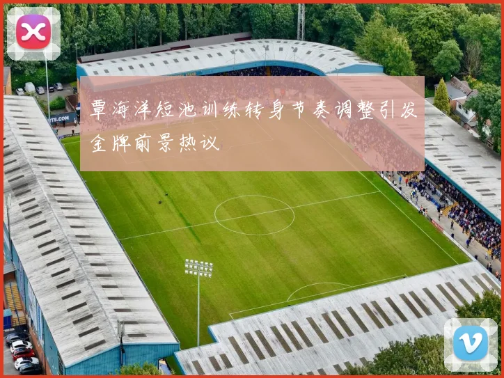 覃海洋短池训练转身节奏调整引发金牌前景热议