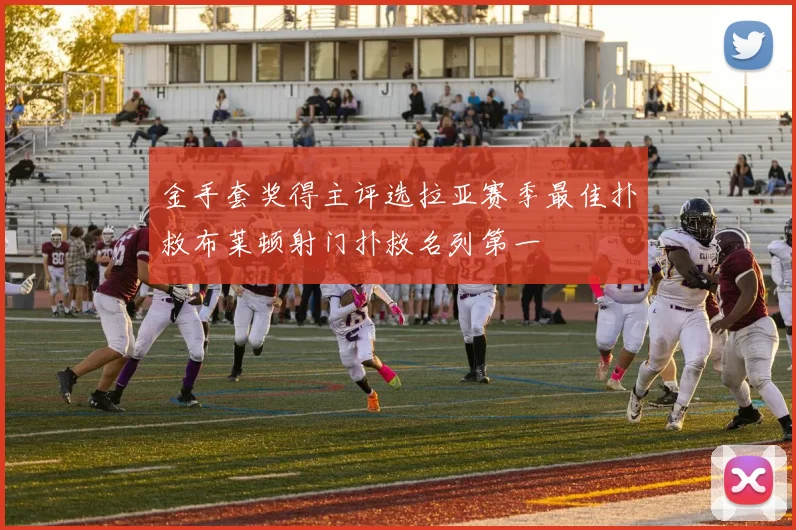金手套奖得主评选拉亚赛季最佳扑救布莱顿射门扑救名列第一