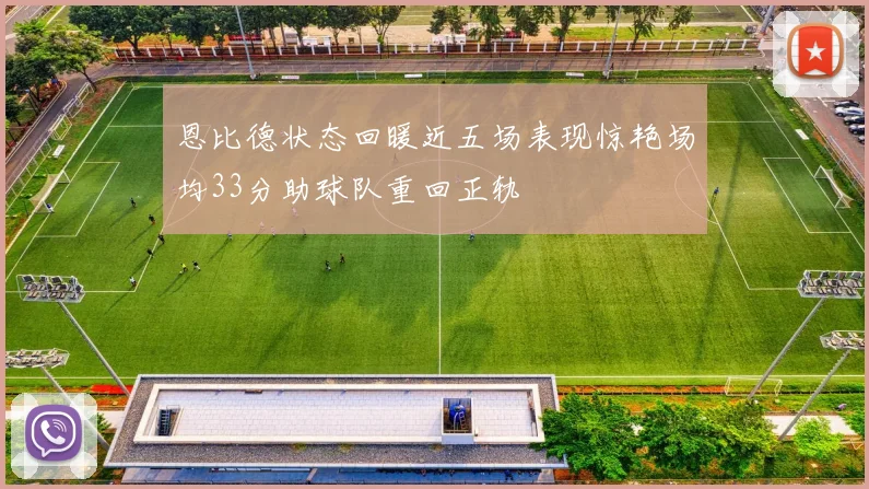 恩比德状态回暖近五场表现惊艳场均33分助球队重回正轨