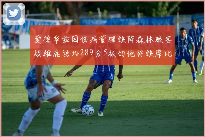 爱德华兹因伤病管理缺阵森林狼客战雄鹿场均289分5板的他将缺席比赛