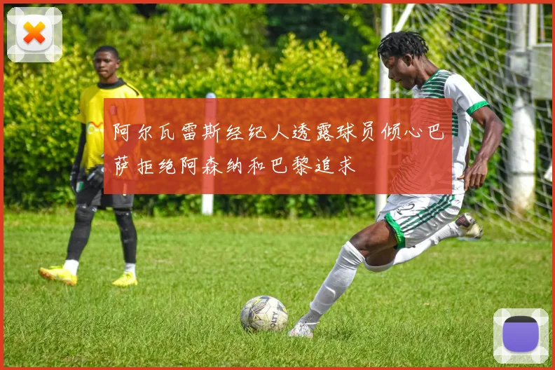阿尔瓦雷斯经纪人透露球员倾心巴萨拒绝阿森纳和巴黎追求
