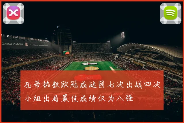 孔蒂执教欧冠成谜团七次出战四次小组出局最佳成绩仅为八强