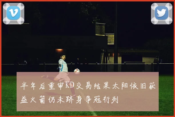 半年后重审KD交易结果太阳依旧获益火箭仍未跻身争冠行列
