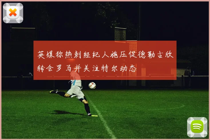 英媒称热刺经纪人施压促德勒古欣转会罗马并关注特尔动态