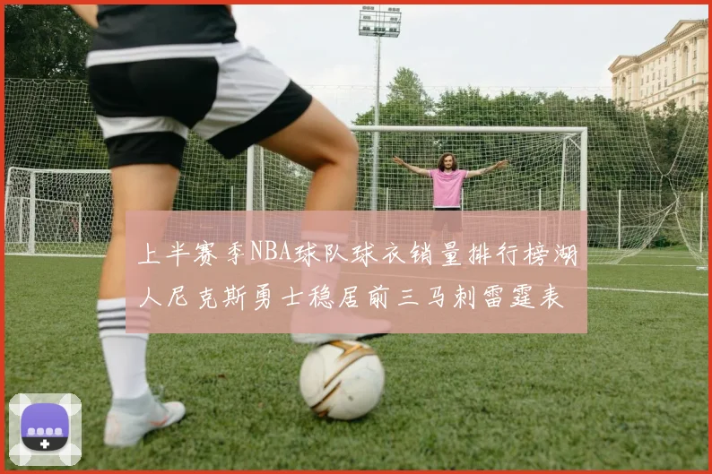 上半赛季NBA球队球衣销量排行榜湖人尼克斯勇士稳居前三马刺雷霆表现抢眼