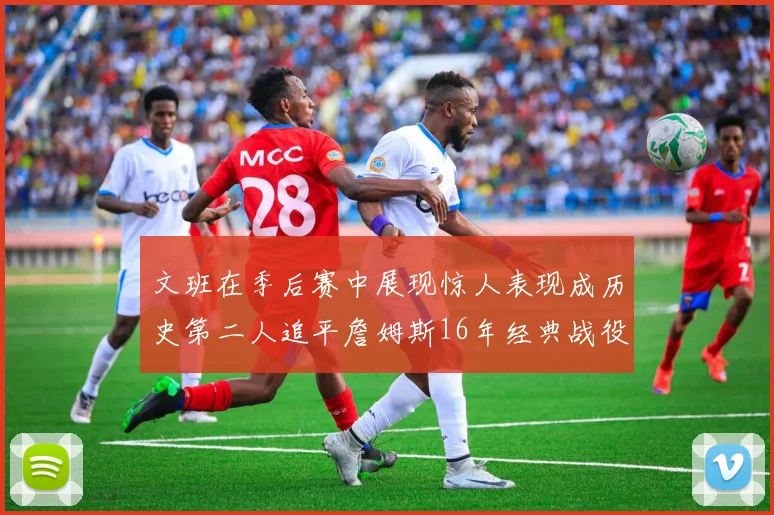 文班在季后赛中展现惊人表现成历史第二人追平詹姆斯16年经典战役记录