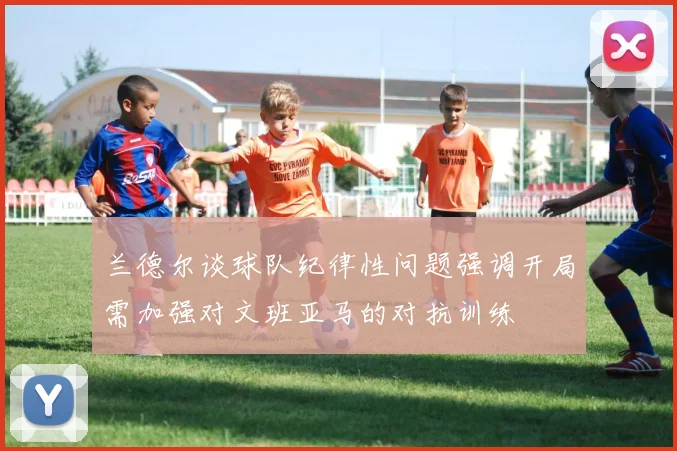 兰德尔谈球队纪律性问题强调开局需加强对文班亚马的对抗训练